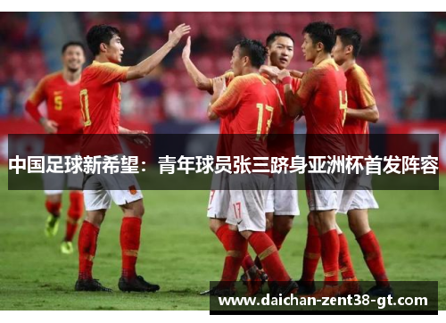 中国足球新希望：青年球员张三跻身亚洲杯首发阵容